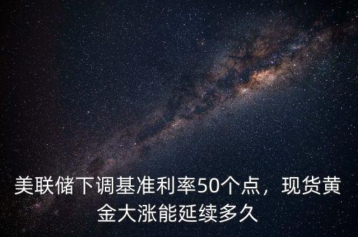 美聯儲下調基準利率50個點，現貨黃金大漲能延續多久