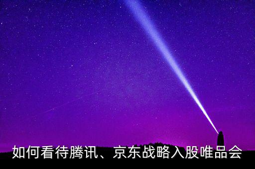 如何看待騰訊、京東戰略入股唯品會