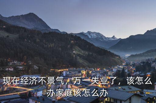 現在經濟不景氣，萬一失業了，該怎么辦家庭該怎么辦