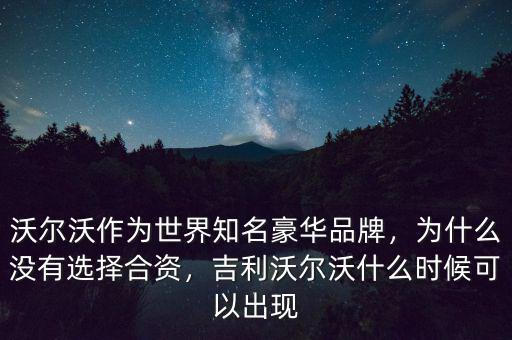 沃爾沃作為世界知名豪華品牌，為什么沒有選擇合資，吉利沃爾沃什么時候可以出現
