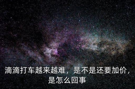 滴滴打車(chē)越來(lái)越難，是不是還要加價(jià)，是怎么回事