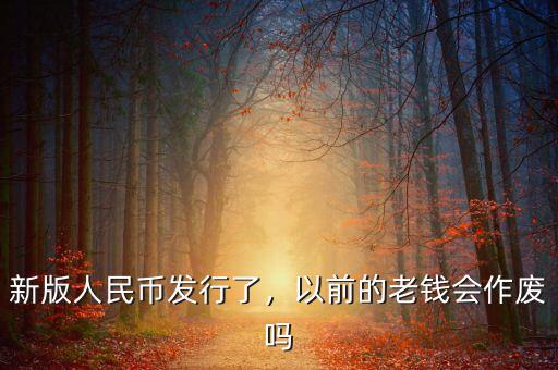 新版人民幣發行了，以前的老錢會作廢嗎
