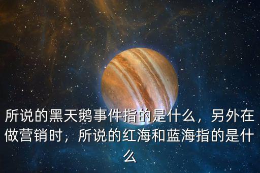 所說的黑天鵝事件指的是什么，另外在做營銷時(shí)，所說的紅海和藍(lán)海指的是什么
