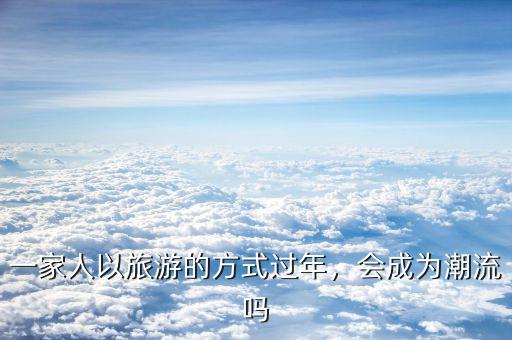 一家人以旅游的方式過年，會成為潮流嗎