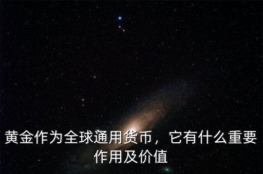 黃金作為全球通用貨幣，它有什么重要作用及價值