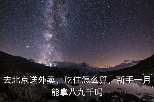 去北京送外賣，吃住怎么算，新手一月能拿八九千嗎