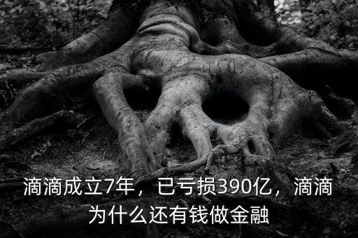 滴滴成立7年，已虧損390億，滴滴為什么還有錢做金融