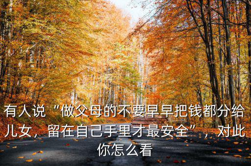 有人說(shuō)“做父母的不要早早把錢(qián)都分給兒女，留在自己手里才最安全”，對(duì)此你怎么看