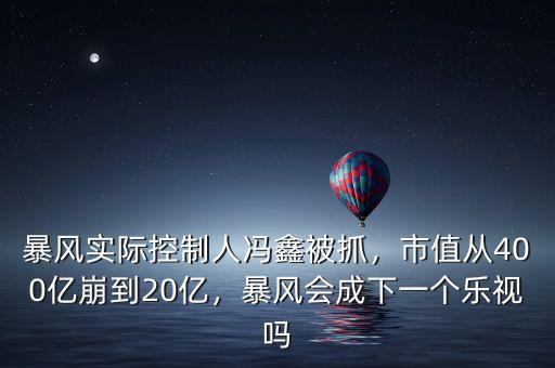 暴風實際控制人馮鑫被抓，市值從400億崩到20億，暴風會成下一個樂視嗎