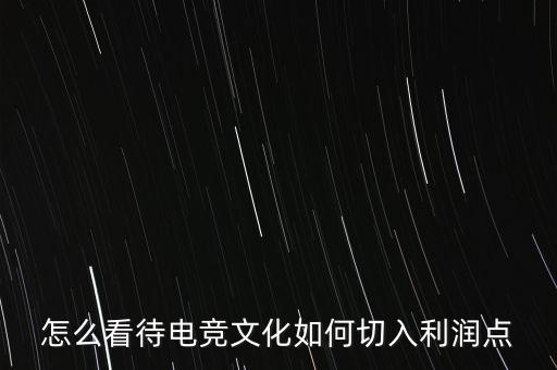 電競行業怎么掙錢,怎么看待電競文化