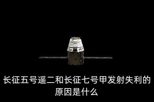 長征五號遙二和長征七號甲發射失利的原因是什么