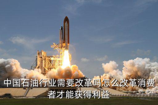 中國石油行業需要改革嗎怎么改革消費者才能獲得利益