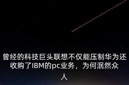 曾經的科技巨頭聯想不僅能壓制華為還收購了IBM的pc業務，為何泯然眾人