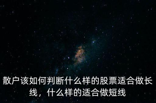 散戶該如何判斷什么樣的股票適合做長線，什么樣的適合做短線