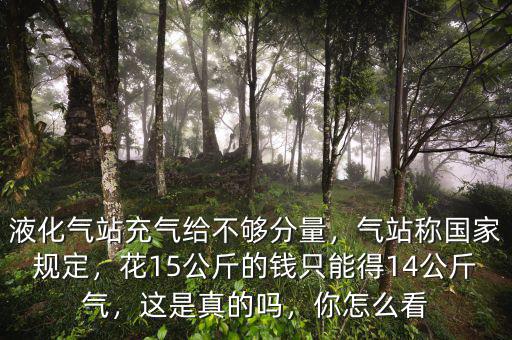 液化氣站充氣給不夠分量，氣站稱國家規定，花15公斤的錢只能得14公斤氣，這是真的嗎，你怎么看
