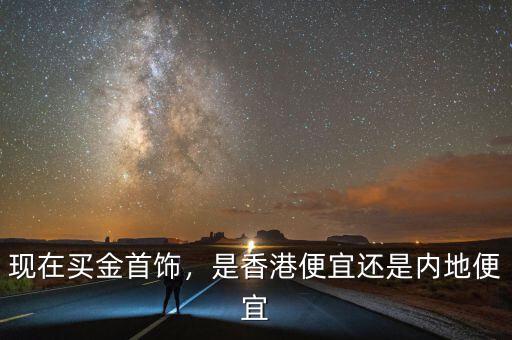 現在買金首飾，是香港便宜還是內地便宜