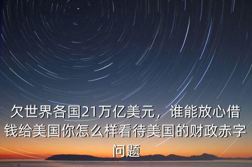欠世界各國(guó)21萬億美元，誰(shuí)能放心借錢給美國(guó)你怎么樣看待美國(guó)的財(cái)政赤字問題