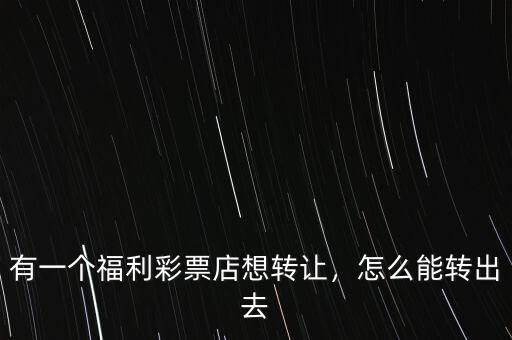 有一個福利彩票店想轉讓，怎么能轉出去