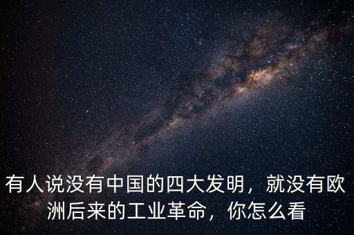 有人說沒有中國的四大發(fā)明，就沒有歐洲后來的工業(yè)革命，你怎么看