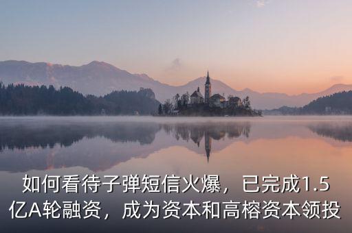 如何看待子彈短信火爆，已完成1.5億A輪融資，成為資本和高榕資本領投