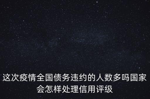 這次疫情全國債務違約的人數多嗎國家會怎樣處理信用評級