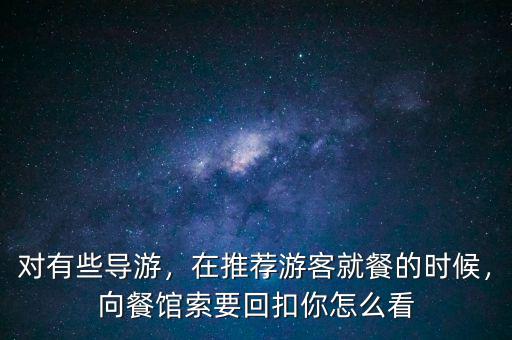 對有些導(dǎo)游，在推薦游客就餐的時候，向餐館索要回扣你怎么看
