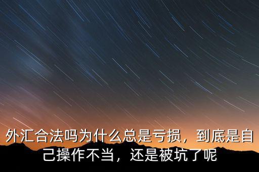外匯合法嗎為什么總是虧損，到底是自己操作不當，還是被坑了呢