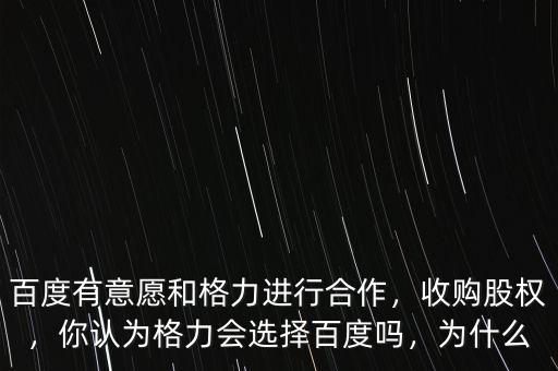 百度有意愿和格力進行合作，收購股權，你認為格力會選擇百度嗎，為什么