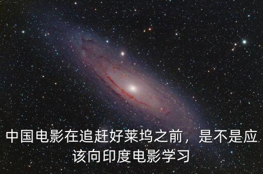 中國電影在追趕好萊塢之前，是不是應該向印度電影學習