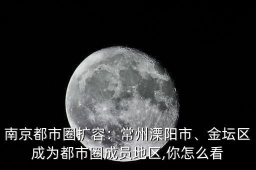 南京都市圈擴容：常州溧陽市、金壇區成為都市圈成員地區,你怎么看