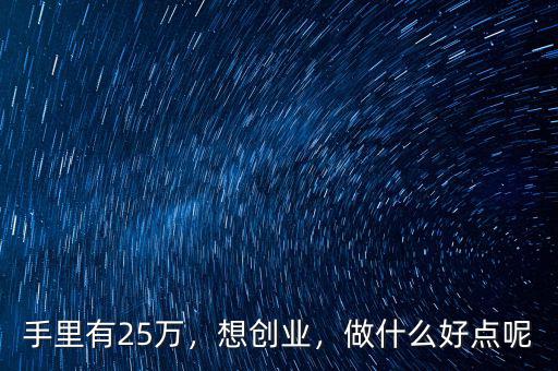 手里有25萬，想創業，做什么好點呢