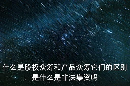 什么是股權眾籌和產品眾籌它們的區別是什么是非法集資嗎