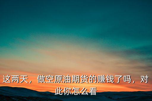 這兩天，做空原油期貨的賺錢了嗎，對此你怎么看