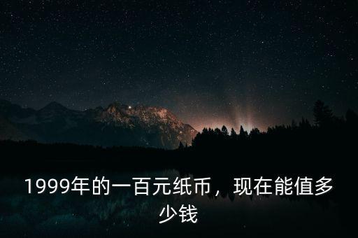 1999年的一百元紙幣，現在能值多少錢