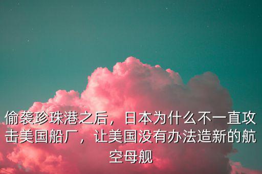 偷襲珍珠港之后，日本為什么不一直攻擊美國船廠，讓美國沒有辦法造新的航空母艦