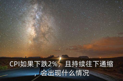 CPI如果下跌2%，且持續往下通縮，會出現什么情況