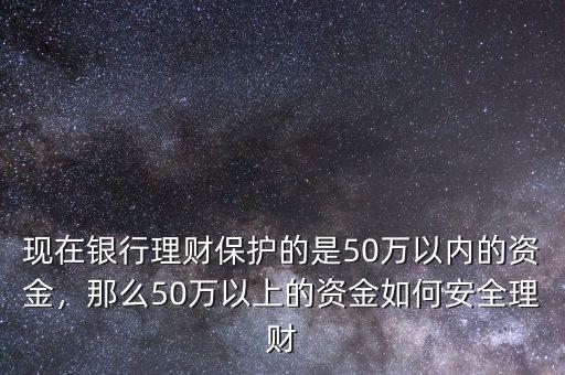 現在銀行理財保護的是50萬以內的資金，那么50萬以上的資金如何安全理財