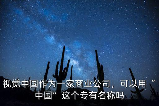 視覺中國作為一家商業(yè)公司，可以用“中國”這個(gè)專有名稱嗎