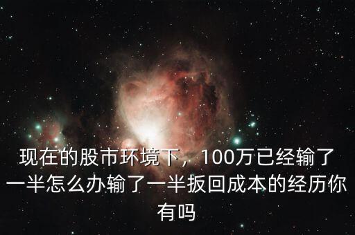 現在的股市環境下，100萬已經輸了一半怎么辦輸了一半扳回成本的經歷你有嗎
