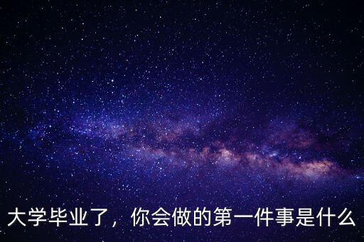 大學畢業了，你會做的第一件事是什么