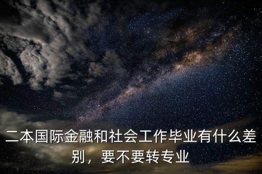 二本國際金融和社會工作畢業有什么差別，要不要轉專業