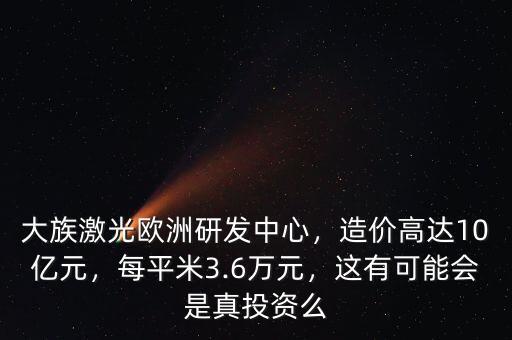 大族激光歐洲研發中心，造價高達10億元，每平米3.6萬元，這有可能會是真投資么