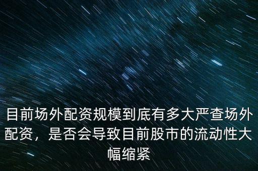 目前場外配資規模到底有多大嚴查場外配資，是否會導致目前股市的流動性大幅縮緊