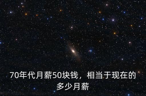 70年代月薪50塊錢，相當于現在的多少月薪