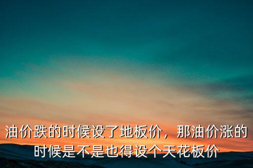 油價跌的時候設了地板價，那油價漲的時候是不是也得設個天花板價