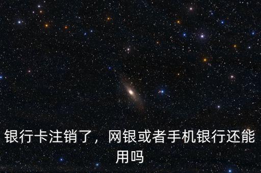 銀行卡注銷了，網銀或者手機銀行還能用嗎