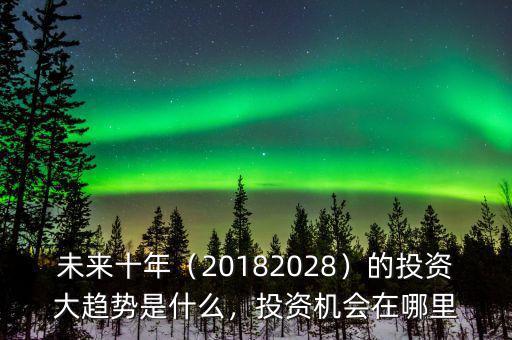 未來十年（20182028）的投資大趨勢是什么，投資機會在哪里