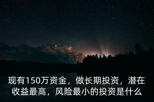 現(xiàn)有150萬資金，做長期投資，潛在收益最高，風(fēng)險最小的投資是什么