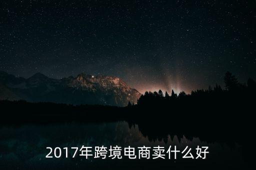 跨境電商賣什么最火,現在電商賣什么最火