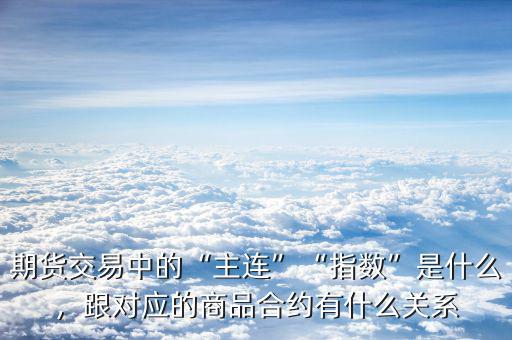 期貨交易中的“主連”“指數”是什么，跟對應的商品合約有什么關系